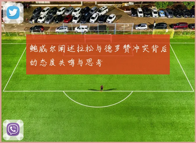 鲍威尔阐述拉松与德罗赞冲突背后的态度共鸣与思考