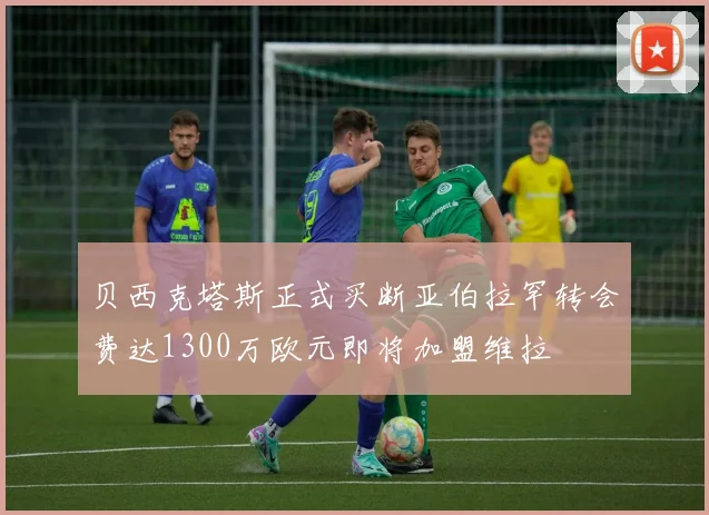贝西克塔斯正式买断亚伯拉罕转会费达1300万欧元即将加盟维拉