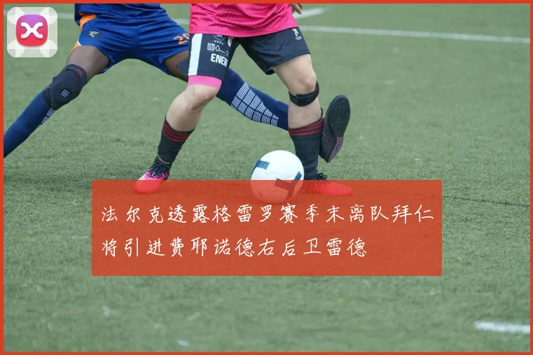 法尔克透露格雷罗赛季末离队拜仁将引进费耶诺德右后卫雷德