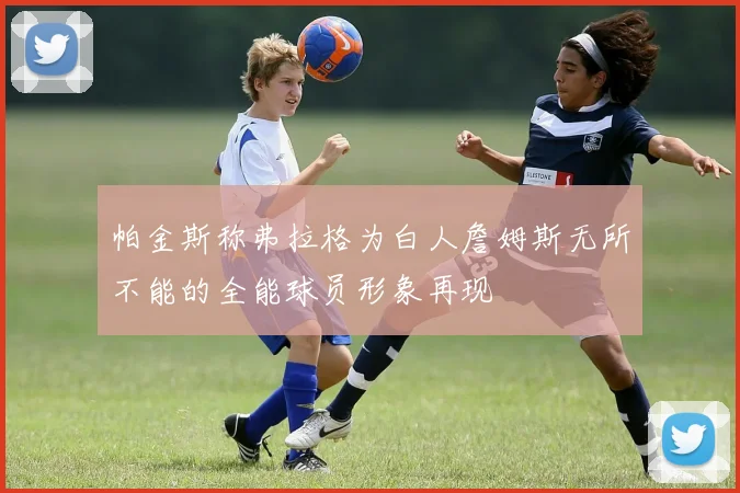 帕金斯称弗拉格为白人詹姆斯无所不能的全能球员形象再现