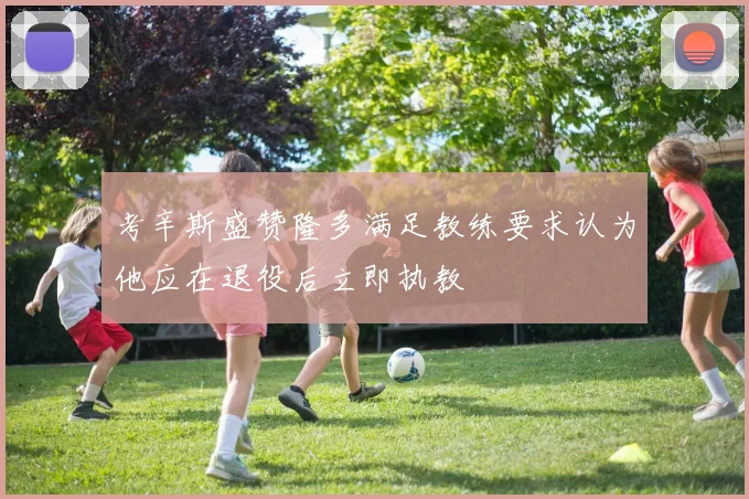 考辛斯盛赞隆多满足教练要求认为他应在退役后立即执教