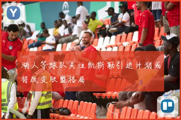 湖人等球队关注凯斯勒引进计划或将改变联盟格局