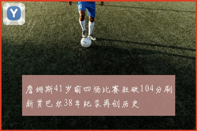 詹姆斯41岁前四场比赛狂砍104分刷新贾巴尔38年纪录再创历史