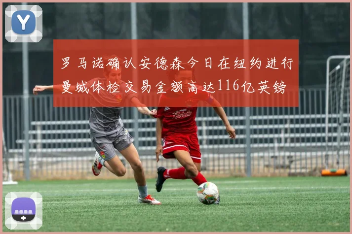 罗马诺确认安德森今日在纽约进行曼城体检交易金额高达116亿英镑