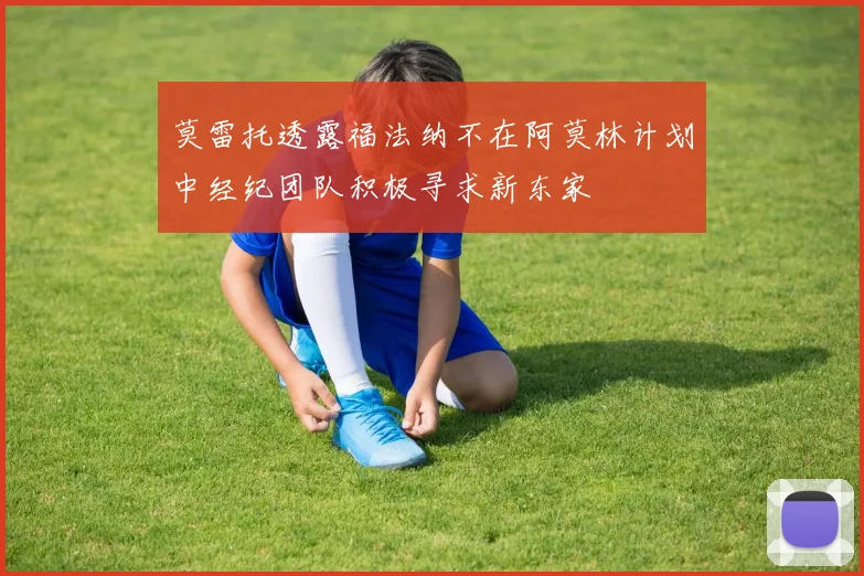 莫雷托透露福法纳不在阿莫林计划中经纪团队积极寻求新东家