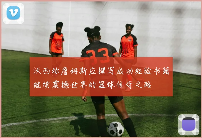 沃西称詹姆斯应撰写成功经验书籍继续震撼世界的篮球传奇之路