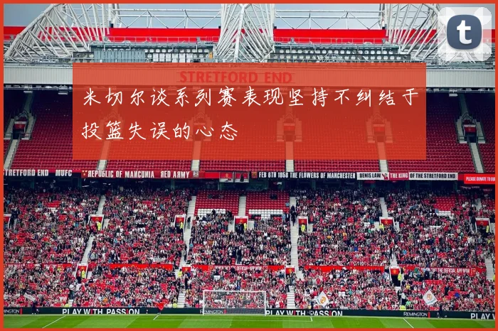 米切尔谈系列赛表现坚持不纠结于投篮失误的心态