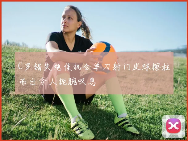 C罗错失绝佳机会单刀射门皮球擦柱而出令人扼腕叹息