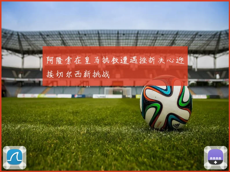 阿隆索在皇马执教遭遇挫折决心迎接切尔西新挑战