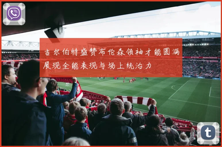 吉尔伯特盛赞布伦森领袖才能圆满展现全能表现与场上统治力