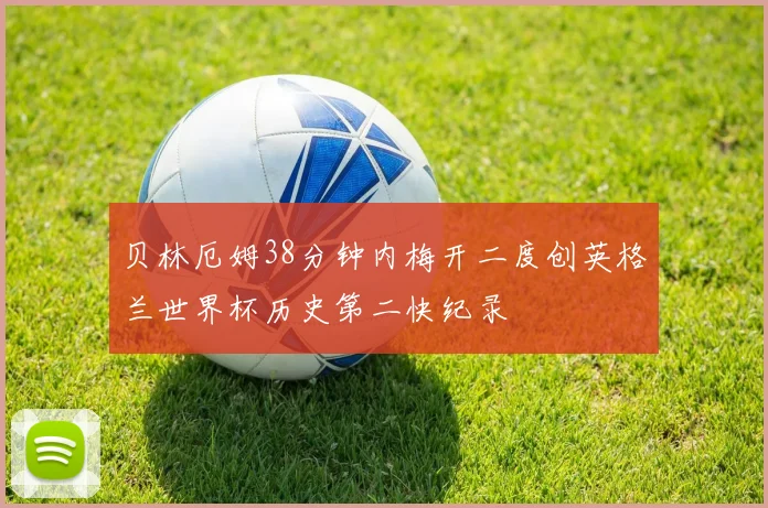 贝林厄姆38分钟内梅开二度创英格兰世界杯历史第二快纪录