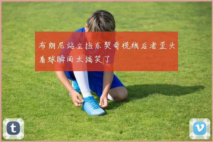 布朗尼站立挡东契奇视线后者歪头看球瞬间太搞笑了