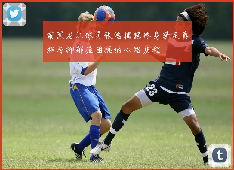 前黑龙江球员张浩揭露终身禁足真相与抑郁症困扰的心路历程