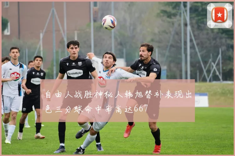 自由人战胜神秘人韩旭替补表现出色三分球命中率高达667