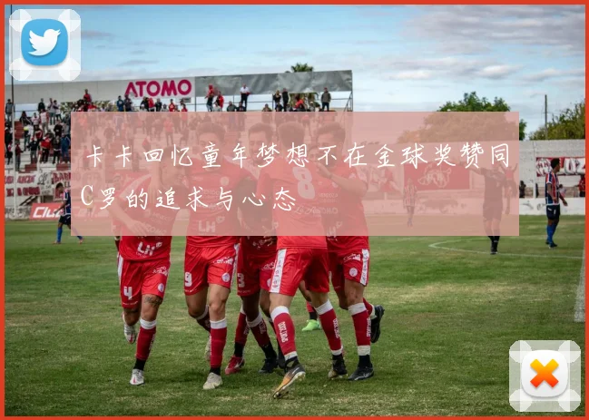 卡卡回忆童年梦想不在金球奖赞同C罗的追求与心态