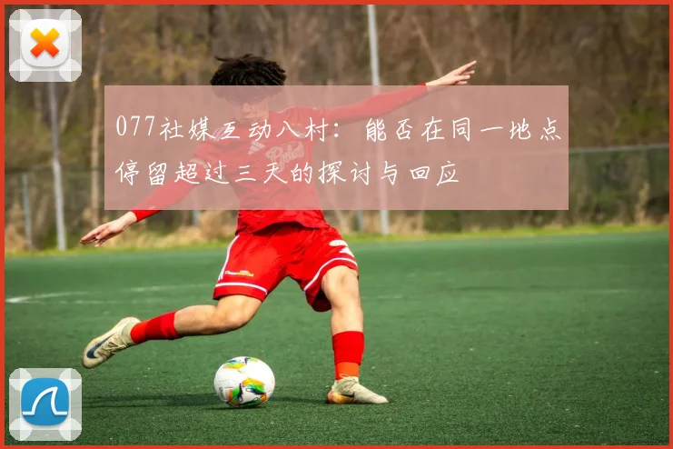077社媒互动八村：能否在同一地点停留超过三天的探讨与回应