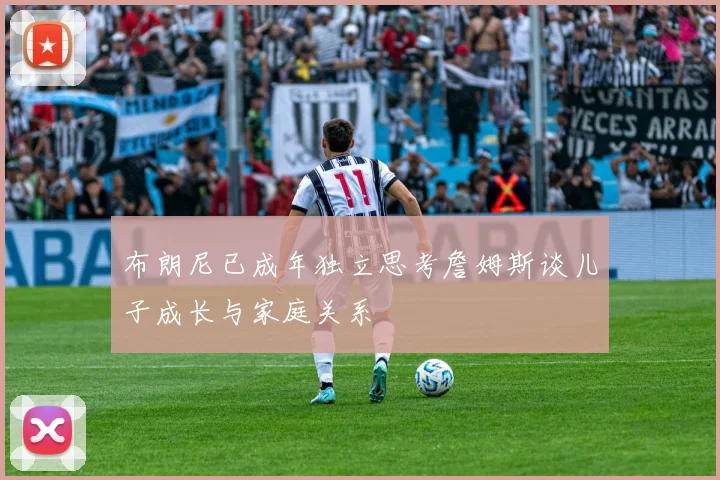 布朗尼已成年独立思考詹姆斯谈儿子成长与家庭关系