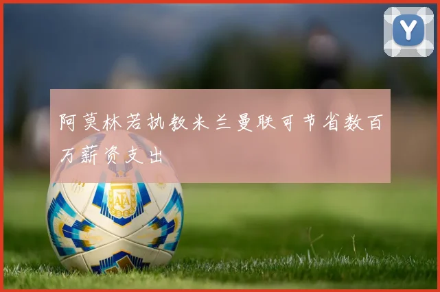 阿莫林若执教米兰曼联可节省数百万薪资支出