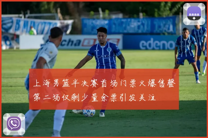 上海男篮半决赛首场门票火爆售罄第二场仅剩少量余票引发关注