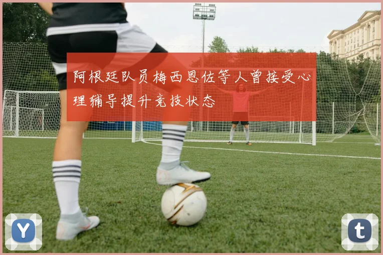 阿根廷队员梅西恩佐等人曾接受心理辅导提升竞技状态