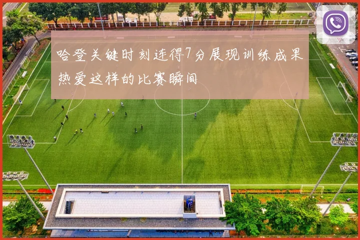 哈登关键时刻连得7分展现训练成果热爱这样的比赛瞬间
