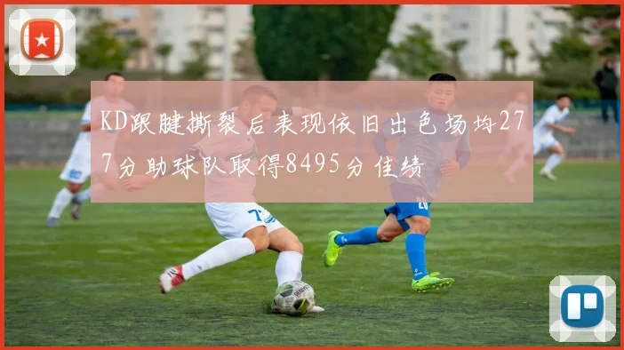 KD跟腱撕裂后表现依旧出色场均277分助球队取得8495分佳绩