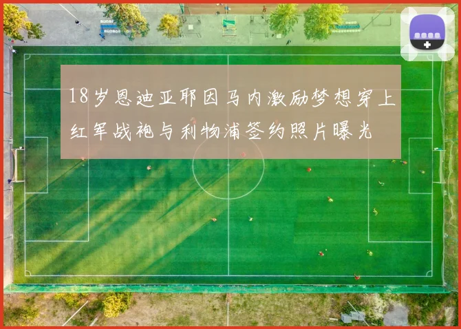 18岁恩迪亚耶因马内激励梦想穿上红军战袍与利物浦签约照片曝光