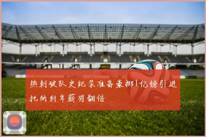 热刺破队史纪录准备豪掷1亿镑引进托纳利年薪将翻倍
